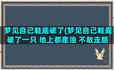 梦见自己鞋底破了(梦见自己鞋底破了一只 地上都是油 不敢走路是什么意思)